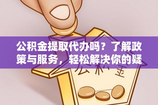 泊头公积金提取代办吗？了解政策与服务，轻松解决你的疑问