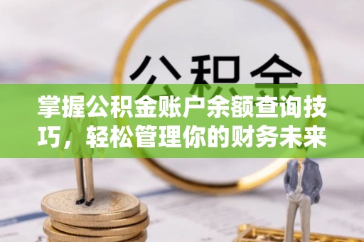 泊头掌握公积金账户余额查询技巧，轻松管理你的财务未来