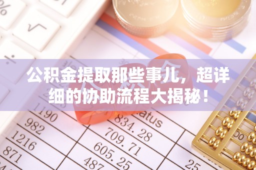 泊头公积金提取那些事儿，超详细的协助流程大揭秘！