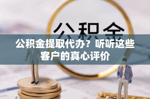 泊头公积金提取代办？听听这些客户的真心评价