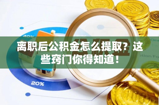 泊头离职后公积金怎么提取？这些窍门你得知道！