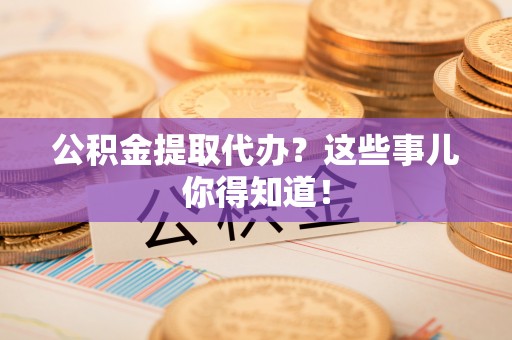 泊头公积金提取代办？这些事儿你得知道！