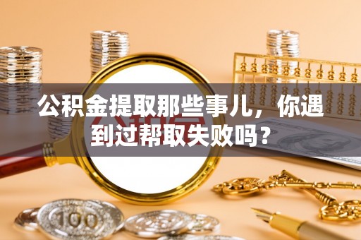 泊头公积金提取那些事儿，你遇到过帮取失败吗？