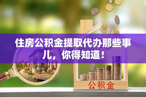 泊头住房公积金提取代办那些事儿，你得知道！