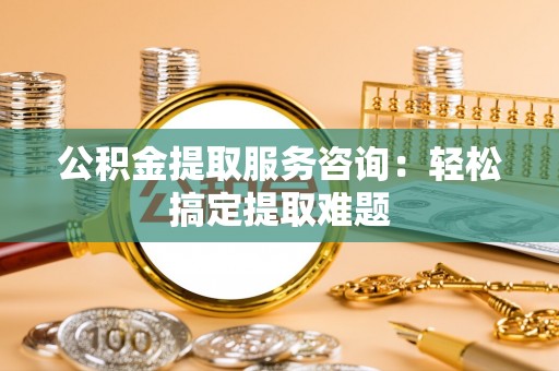 泊头公积金提取服务咨询：轻松搞定提取难题