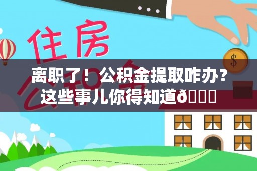 泊头离职了！公积金提取咋办？这些事儿你得知道😎