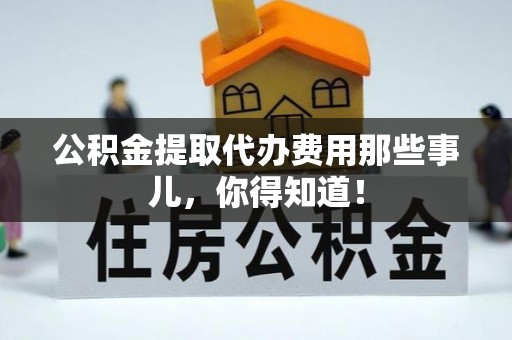泊头公积金提取代办费用那些事儿，你得知道！