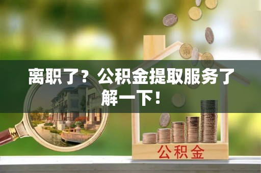 泊头离职了？公积金提取服务了解一下！