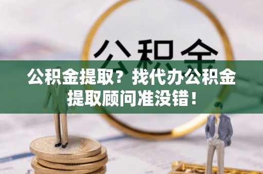 泊头公积金提取？找代办公积金提取顾问准没错！