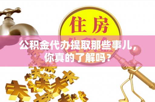 泊头公积金代办提取那些事儿，你真的了解吗？