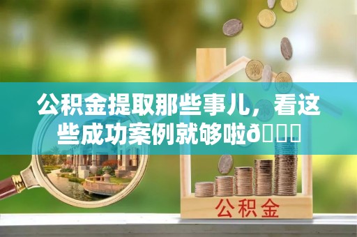 泊头公积金提取那些事儿，看这些成功案例就够啦😎