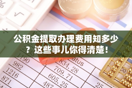 泊头公积金提取办理费用知多少？这些事儿你得清楚！