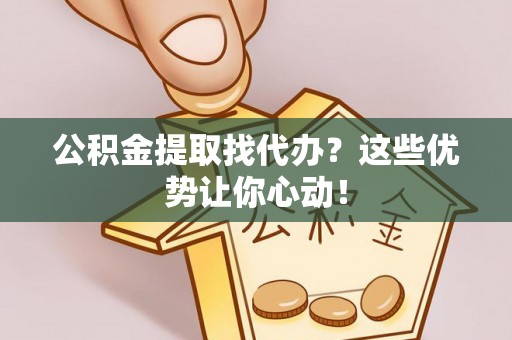 泊头公积金提取找代办？这些优势让你心动！