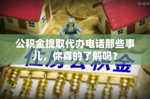 泊头公积金提取代办电话那些事儿，你真的了解吗？