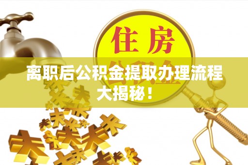 泊头离职后公积金提取办理流程大揭秘！