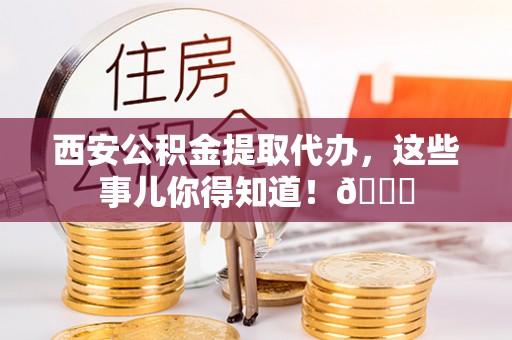 泊头西安公积金提取代办，这些事儿你得知道！😎
