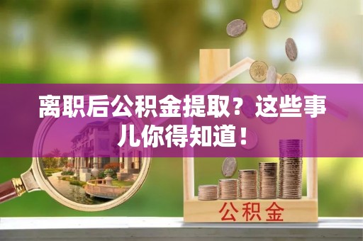 泊头离职后公积金提取？这些事儿你得知道！
