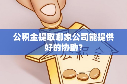泊头公积金提取哪家公司能提供好的协助？