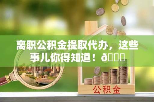 泊头离职公积金提取代办，这些事儿你得知道！😎