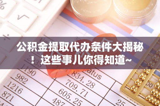 泊头公积金提取代办条件大揭秘！这些事儿你得知道~