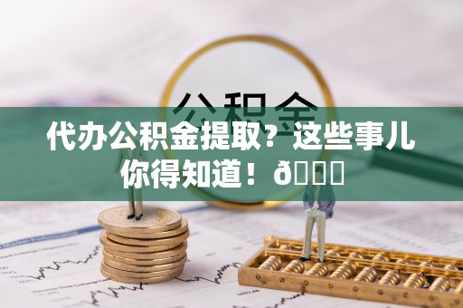 泊头代办公积金提取？这些事儿你得知道！😎