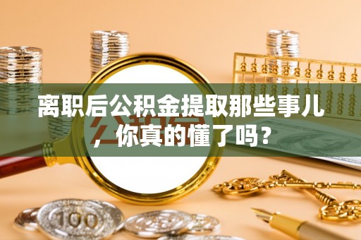 泊头离职后公积金提取那些事儿，你真的懂了吗？