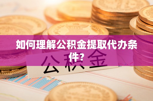 泊头如何理解公积金提取代办条件？